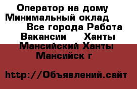 Оператор на дому › Минимальный оклад ­ 40 000 - Все города Работа » Вакансии   . Ханты-Мансийский,Ханты-Мансийск г.
